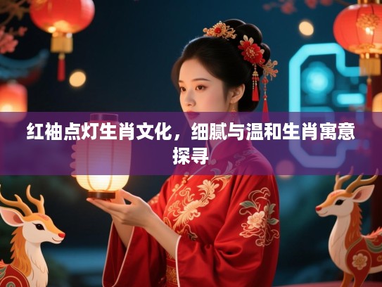 红袖点灯生肖文化,细腻与温和生肖寓意探寻 红袖点灯生肖文化,细腻与温和生肖寓意探寻