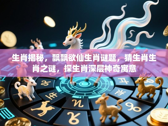 生肖揭秘，飘飘欲仙生肖谜题，猜生肖生肖之谜，探生肖深层神奇寓意