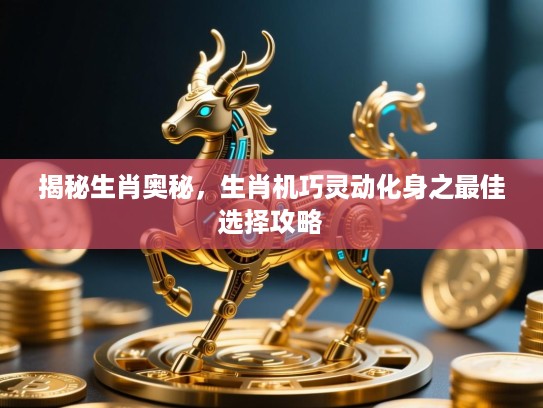 揭秘生肖奥秘,生肖机巧灵动化身之最佳选择攻略 揭秘生肖奥秘,生肖机巧灵动化身之最佳选择攻略