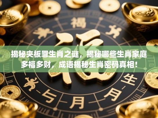 揭秘夹板罪生肖之谜,揭秘哪些生肖家庭多福多财,成语揭秘生肖密码真相! 揭秘夹板罪生肖之谜,揭秘哪些生肖家庭多福多财,成语揭秘生肖密码真相!