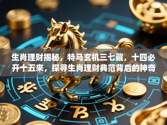 生肖理财揭秘，特马玄机三七藏，十四必开十五来，探寻生肖理财典范背后的神奇规律
