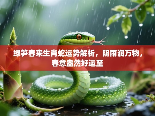 绿笋春来生肖蛇运势解析，阴雨润万物，春意盎然好运至