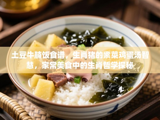 土豆牛腩饭食谱，生肖猪的紫菜鸡蛋汤智慧，家常美食中的生肖哲学探秘