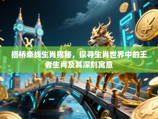 搭桥牵线生肖揭秘，探寻生肖世界中的王者生肖及其深刻寓意