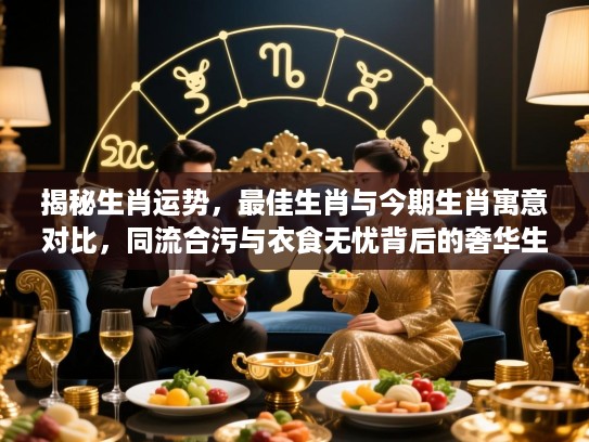 揭秘生肖运势,最佳生肖与今期生肖寓意对比,同流合污与衣食无忧背后的奢华生活! 揭秘生肖运势,最佳生肖与今期生肖寓意对比,同流合污与衣食无忧背后的奢华生活!