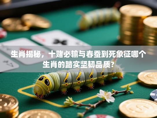 生肖揭秘,十赌必输与春蚕到死象征哪个生肖的踏实坚韧品质? 生肖揭秘,十赌必输与春蚕到死象征哪个生肖的踏实坚韧品质?
