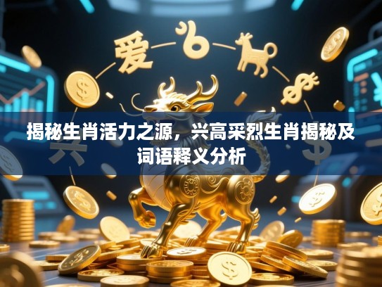揭秘生肖活力之源，兴高采烈生肖揭秘及词语释义分析
