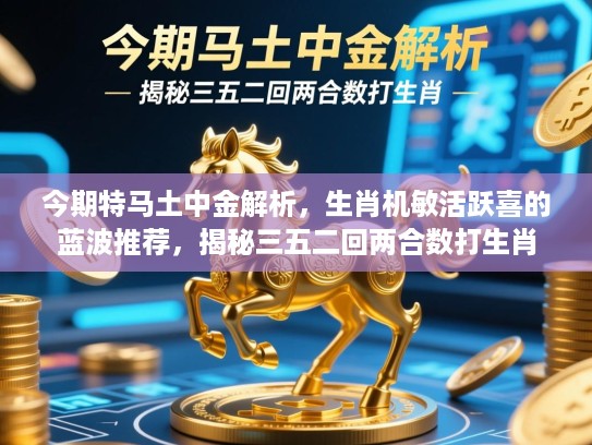 今期特马土中金解析，生肖机敏活跃喜的蓝波推荐，揭秘三五二回两合数打生肖