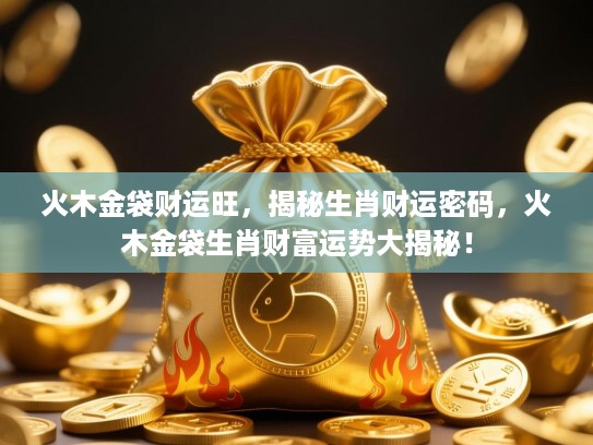 火木金袋财运旺,揭秘生肖财运密码,火木金袋生肖财富运势大揭秘! 火木金袋财运旺,揭秘生肖财运密码,火木金袋生肖财富运势大揭秘!