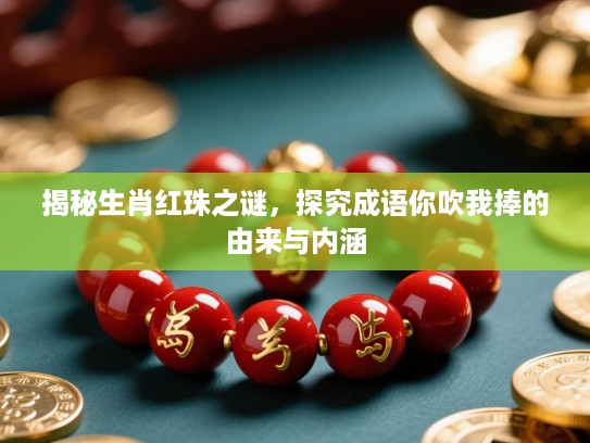 揭秘生肖红珠之谜,探究成语你吹我捧的由来与内涵 揭秘生肖红珠之谜,探究成语你吹我捧的由来与内涵