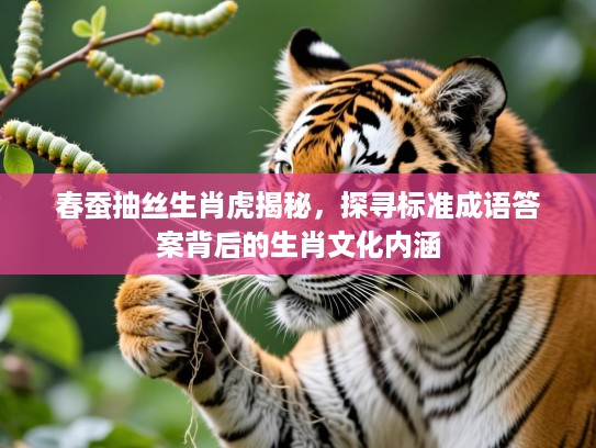 春蚕抽丝生肖虎揭秘,探寻标准成语答案背后的生肖文化内涵 春蚕抽丝生肖虎揭秘,探寻标准成语答案背后的生肖文化内涵