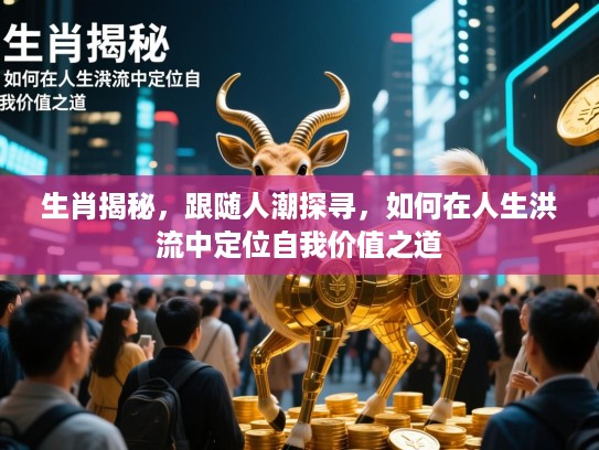 生肖揭秘，跟随人潮探寻，如何在人生洪流中定位自我价值之道