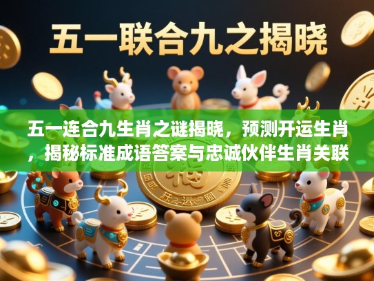 五一连合九生肖之谜揭晓,预测开运生肖,揭秘标准成语答案与忠诚伙伴生肖关联 五一连合九生肖之谜揭晓,预测开运生肖,揭秘标准成语答案与忠诚伙伴生肖关联