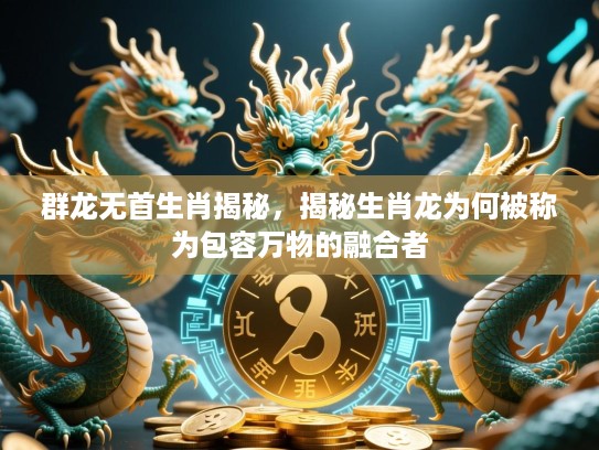 群龙无首生肖揭秘，揭秘生肖龙为何被称为包容万物的融合者