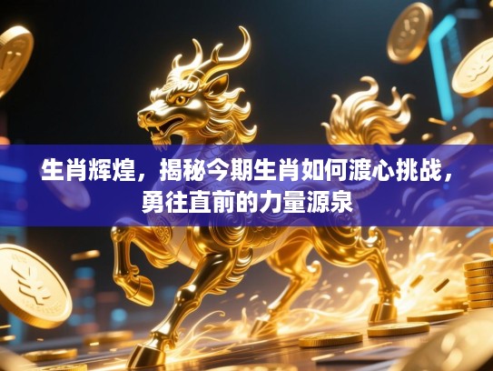 生肖辉煌,揭秘今期生肖如何渡心挑战,勇往直前的力量源泉 生肖辉煌,揭秘今期生肖如何渡心挑战,勇往直前的力量源泉