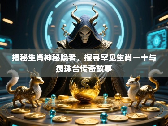 揭秘生肖神秘隐者,探寻罕见生肖一十与搅珠台传奇故事 揭秘生肖神秘隐者,探寻罕见生肖一十与搅珠台传奇故事