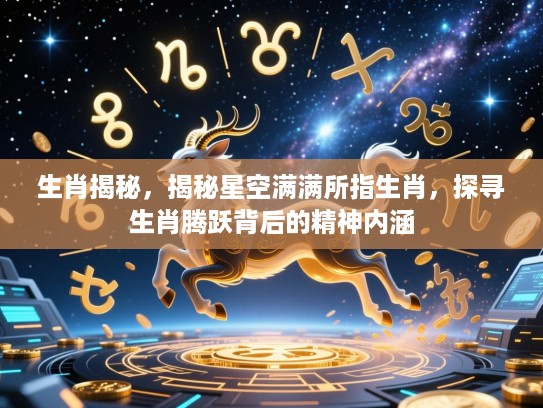 生肖揭秘,揭秘星空满满所指生肖,探寻生肖腾跃背后的精神内涵 生肖揭秘,揭秘星空满满所指生肖,探寻生肖腾跃背后的精神内涵