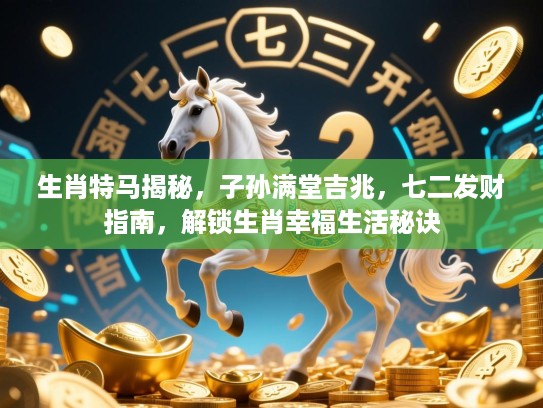 生肖特马揭秘,子孙满堂吉兆,七二发财指南,解锁生肖幸福生活秘诀 生肖特马揭秘,子孙满堂吉兆,七二发财指南,解锁生肖幸福生活秘诀