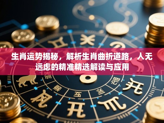 生肖运势揭秘，解析生肖曲折道路，人无远虑的精准精选解读与应用