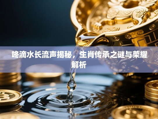 咚滴水长流声揭秘，生肖传承之谜与荣耀解析