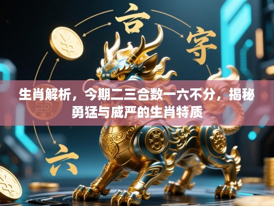 生肖解析,今期二三合数一六不分,揭秘勇猛与威严的生肖特质 生肖解析,今期二三合数一六不分,揭秘勇猛与威严的生肖特质
