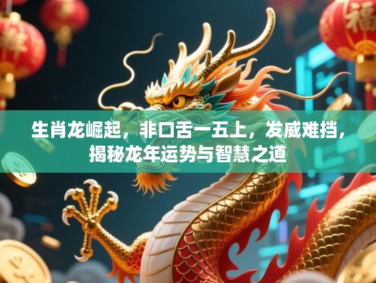 生肖龙崛起，非口舌一五上，发威难挡，揭秘龙年运势与智慧之道