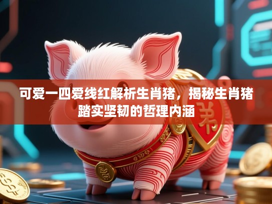 可爱一四爱线红解析生肖猪，揭秘生肖猪踏实坚韧的哲理内涵