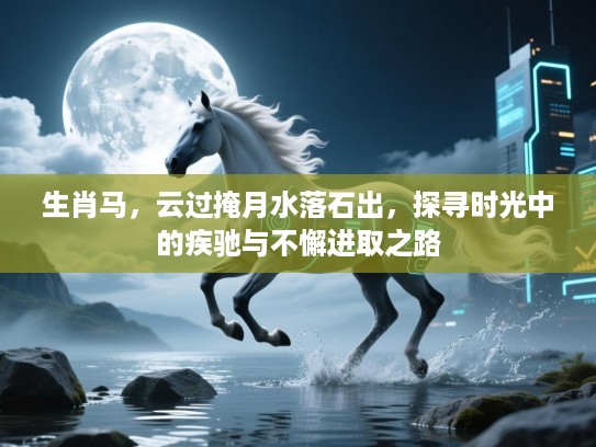 生肖马,云过掩月水落石出,探寻时光中的疾驰与不懈进取之路 生肖马,云过掩月水落石出,探寻时光中的疾驰与不懈进取之路