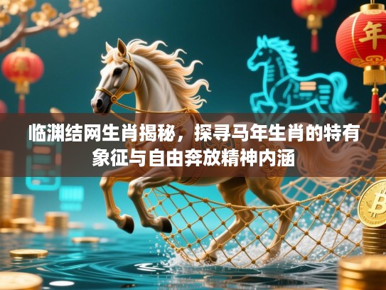 临渊结网生肖揭秘,探寻马年生肖的特有象征与自由奔放精神内涵 临渊结网生肖揭秘,探寻马年生肖的特有象征与自由奔放精神内涵