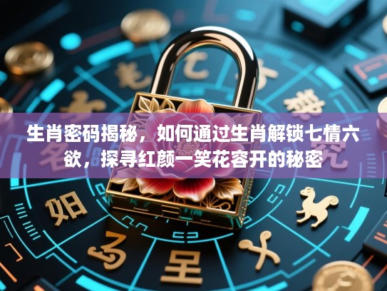 生肖密码揭秘,如何通过生肖解锁七情六欲,探寻红颜一笑花容开的秘密 生肖密码揭秘,如何通过生肖解锁七情六欲,探寻红颜一笑花容开的秘密