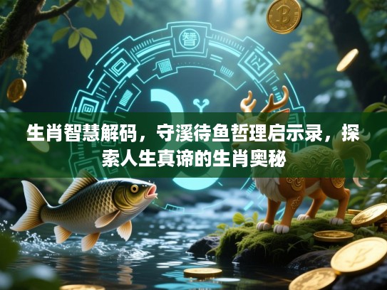 生肖智慧解码，守溪待鱼哲理启示录，探索人生真谛的生肖奥秘