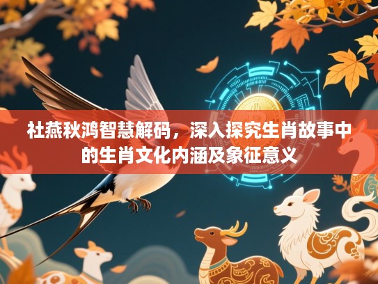 社燕秋鸿智慧解码，深入探究生肖故事中的生肖文化内涵及象征意义