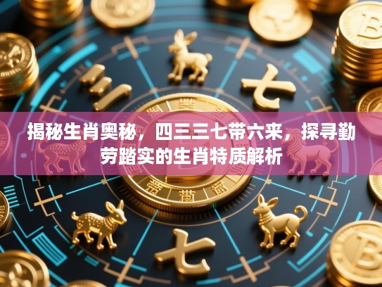 揭秘生肖奥秘，四三三七带六来，探寻勤劳踏实的生肖特质解析