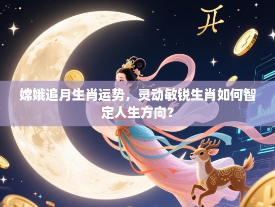 嫦娥追月生肖运势，灵动敏锐生肖如何智定人生方向？