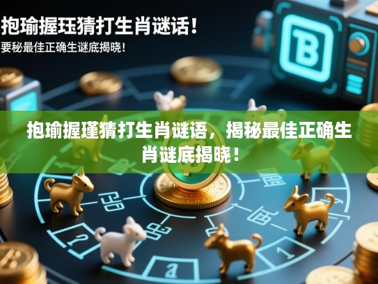 抱瑜握瑾猜打生肖谜语，揭秘最佳正确生肖谜底揭晓！