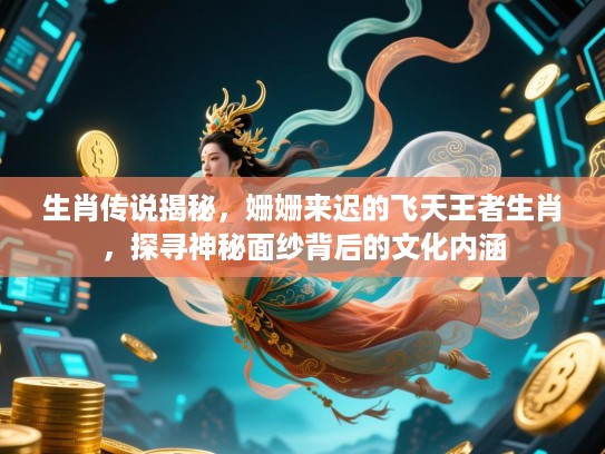 生肖传说揭秘，姗姗来迟的飞天王者生肖，探寻神秘面纱背后的文化内涵