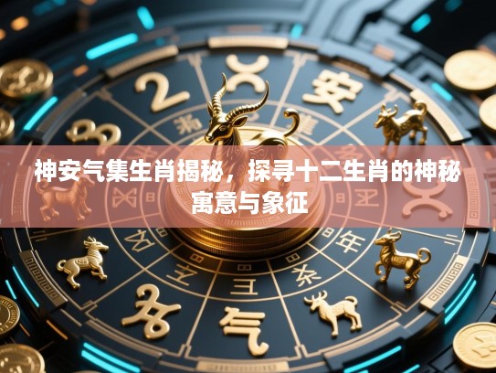 神安气集生肖揭秘,探寻十二生肖的神秘寓意与象征 神安气集生肖揭秘,探寻十二生肖的神秘寓意与象征