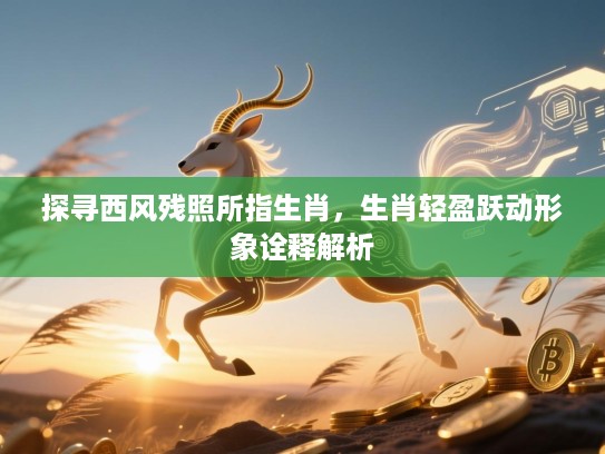 探寻西风残照所指生肖,生肖轻盈跃动形象诠释解析 探寻西风残照所指生肖,生肖轻盈跃动形象诠释解析