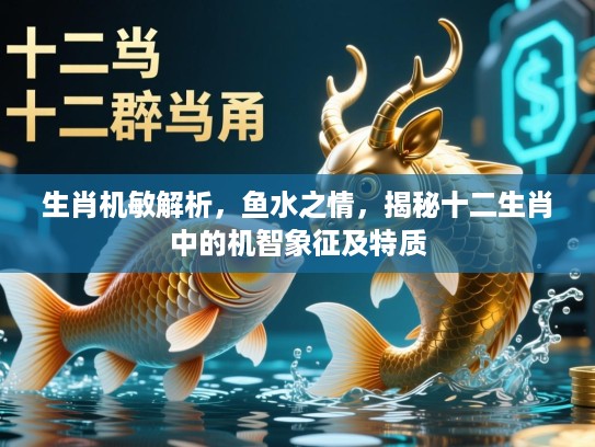 生肖机敏解析，鱼水之情，揭秘十二生肖中的机智象征及特质