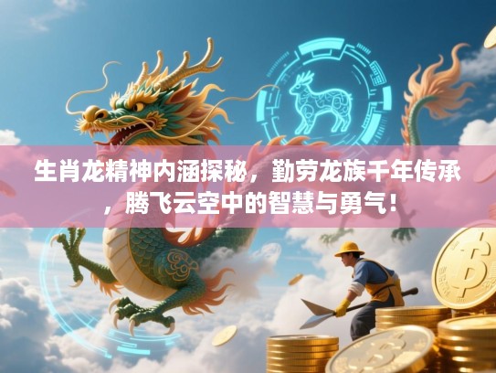 生肖龙精神内涵探秘，勤劳龙族千年传承，腾飞云空中的智慧与勇气！
