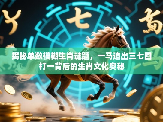 揭秘单数模糊生肖谜题,一马追出三七回打一背后的生肖文化奥秘 揭秘单数模糊生肖谜题,一马追出三七回打一背后的生肖文化奥秘