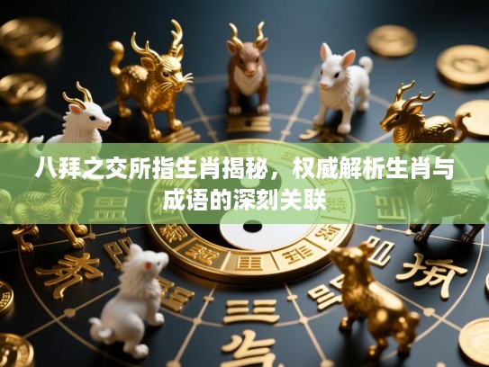 八拜之交所指生肖揭秘,权威解析生肖与成语的深刻关联 八拜之交所指生肖揭秘,权威解析生肖与成语的深刻关联