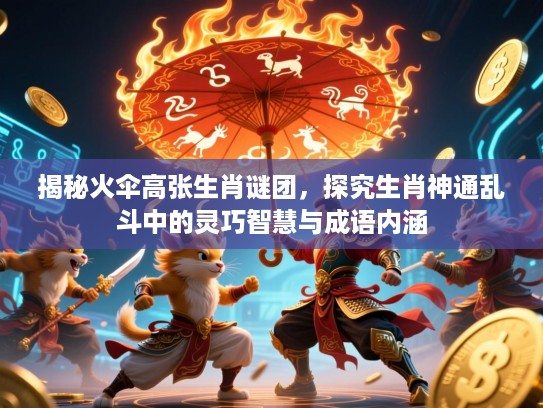 揭秘火伞高张生肖谜团,探究生肖神通乱斗中的灵巧智慧与成语内涵 揭秘火伞高张生肖谜团,探究生肖神通乱斗中的灵巧智慧与成语内涵