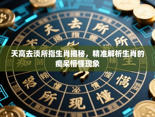 天高去淡所指生肖揭秘，精准解析生肖的痴呆懵懂现象
