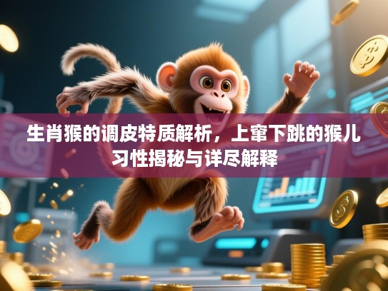 生肖猴的调皮特质解析，上窜下跳的猴儿习性揭秘与详尽解释