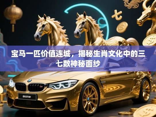 宝马一匹价值连城，揭秘生肖文化中的三七数神秘面纱