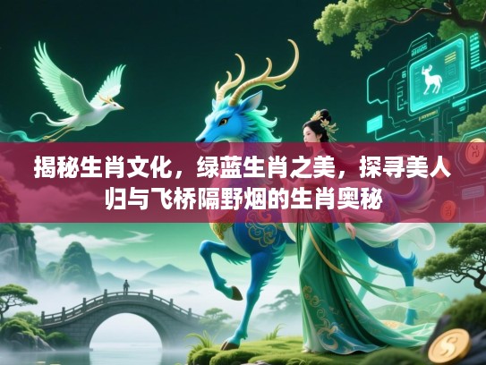 揭秘生肖文化,绿蓝生肖之美,探寻美人归与飞桥隔野烟的生肖奥秘 揭秘生肖文化,绿蓝生肖之美,探寻美人归与飞桥隔野烟的生肖奥秘
