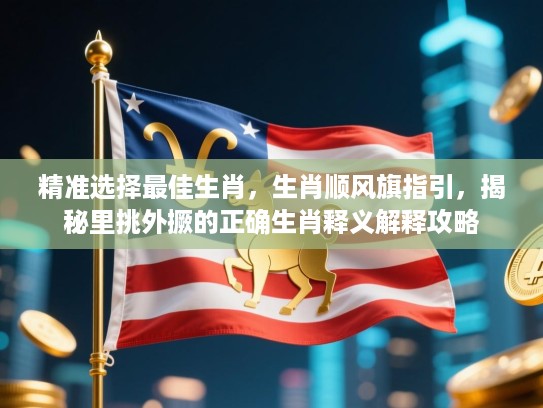 精准选择最佳生肖，生肖顺风旗指引，揭秘里挑外撅的正确生肖释义解释攻略