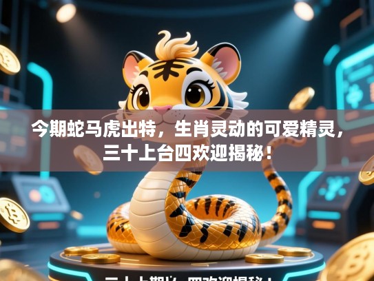 今期蛇马虎出特,生肖灵动的可爱精灵,三十上台四欢迎揭秘! 今期蛇马虎出特,生肖灵动的可爱精灵,三十上台四欢迎揭秘!