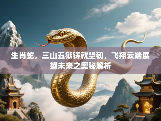 生肖蛇，三山五狱铸就坚韧，飞翔云端展望未来之奥秘解析